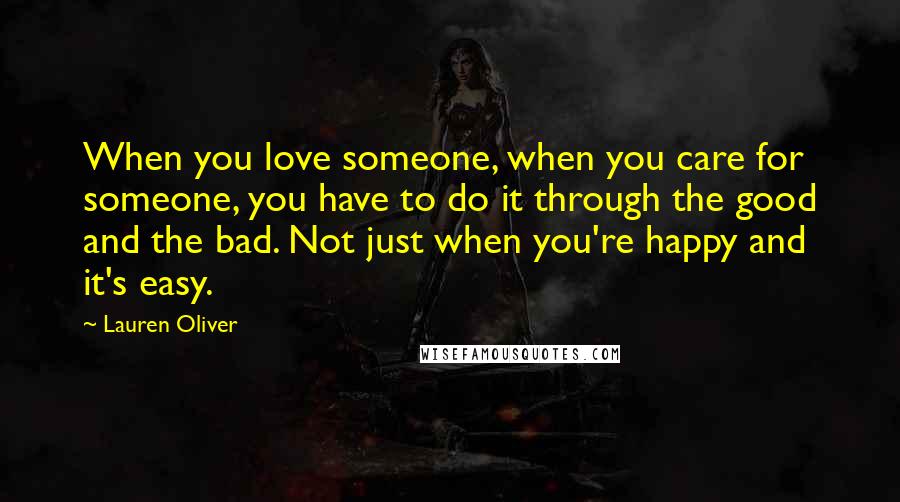 Lauren Oliver Quotes: When you love someone, when you care for someone, you have to do it through the good and the bad. Not just when you're happy and it's easy.