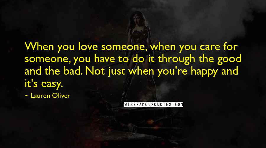 Lauren Oliver Quotes: When you love someone, when you care for someone, you have to do it through the good and the bad. Not just when you're happy and it's easy.