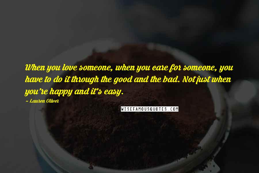 Lauren Oliver Quotes: When you love someone, when you care for someone, you have to do it through the good and the bad. Not just when you're happy and it's easy.