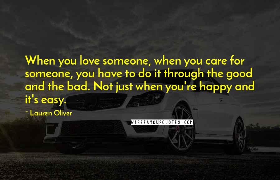 Lauren Oliver Quotes: When you love someone, when you care for someone, you have to do it through the good and the bad. Not just when you're happy and it's easy.