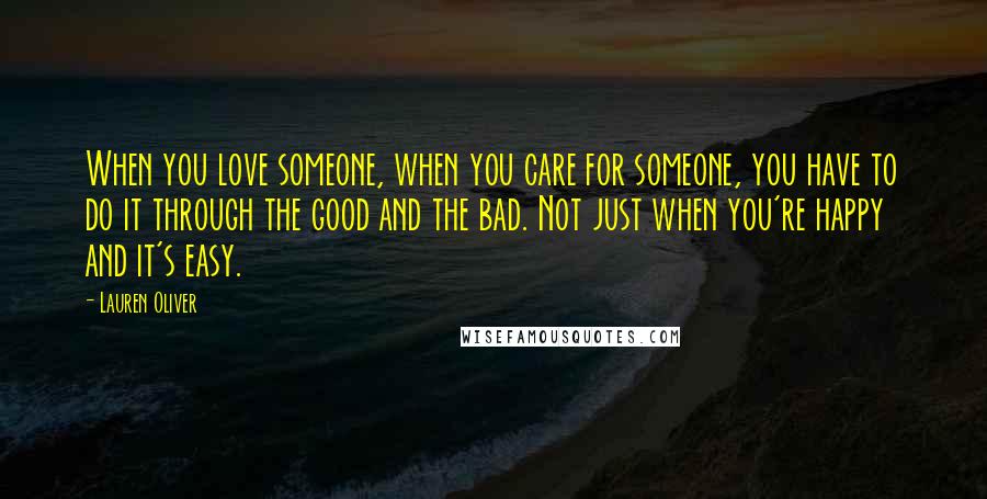 Lauren Oliver Quotes: When you love someone, when you care for someone, you have to do it through the good and the bad. Not just when you're happy and it's easy.