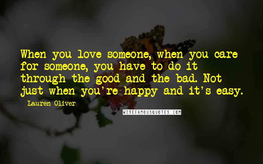 Lauren Oliver Quotes: When you love someone, when you care for someone, you have to do it through the good and the bad. Not just when you're happy and it's easy.