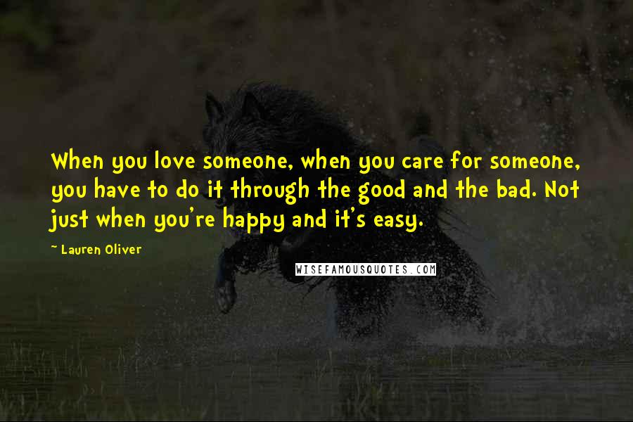 Lauren Oliver Quotes: When you love someone, when you care for someone, you have to do it through the good and the bad. Not just when you're happy and it's easy.