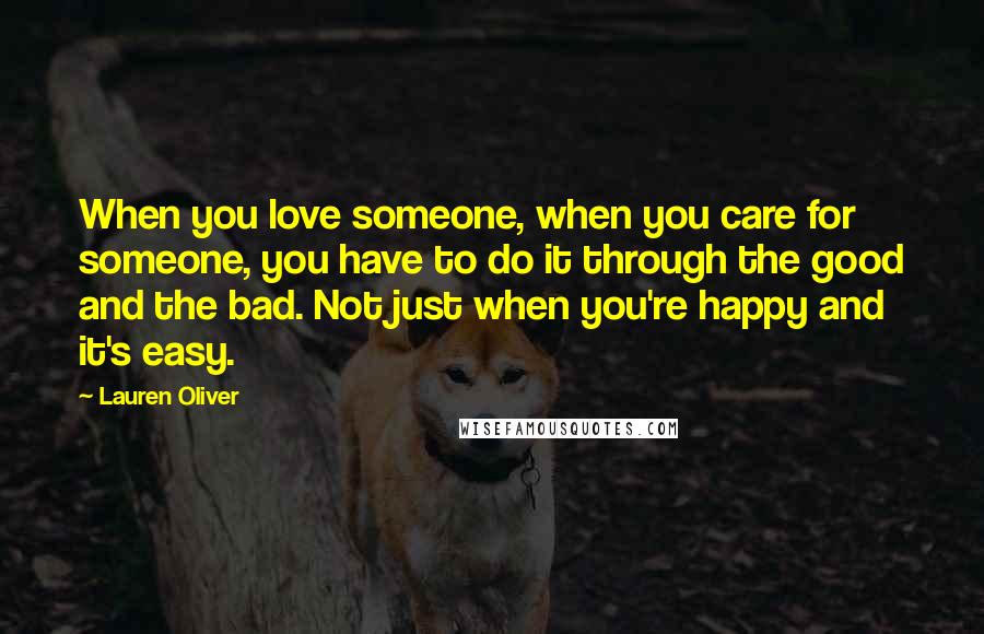 Lauren Oliver Quotes: When you love someone, when you care for someone, you have to do it through the good and the bad. Not just when you're happy and it's easy.