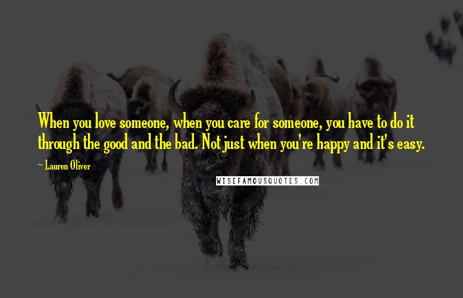 Lauren Oliver Quotes: When you love someone, when you care for someone, you have to do it through the good and the bad. Not just when you're happy and it's easy.