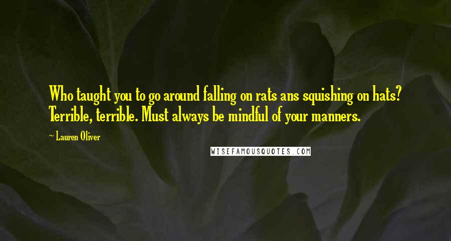 Lauren Oliver Quotes: Who taught you to go around falling on rats ans squishing on hats? Terrible, terrible. Must always be mindful of your manners.