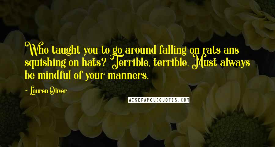 Lauren Oliver Quotes: Who taught you to go around falling on rats ans squishing on hats? Terrible, terrible. Must always be mindful of your manners.