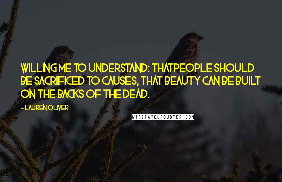 Lauren Oliver Quotes: Willing me to understand: thatpeople should be sacrificed to causes, that beauty can be built on the backs of the dead.