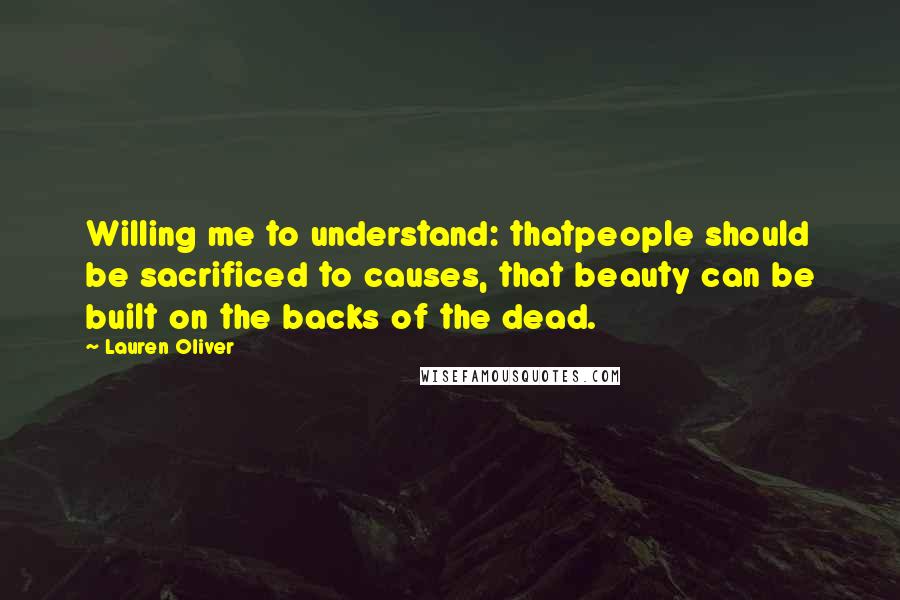 Lauren Oliver Quotes: Willing me to understand: thatpeople should be sacrificed to causes, that beauty can be built on the backs of the dead.