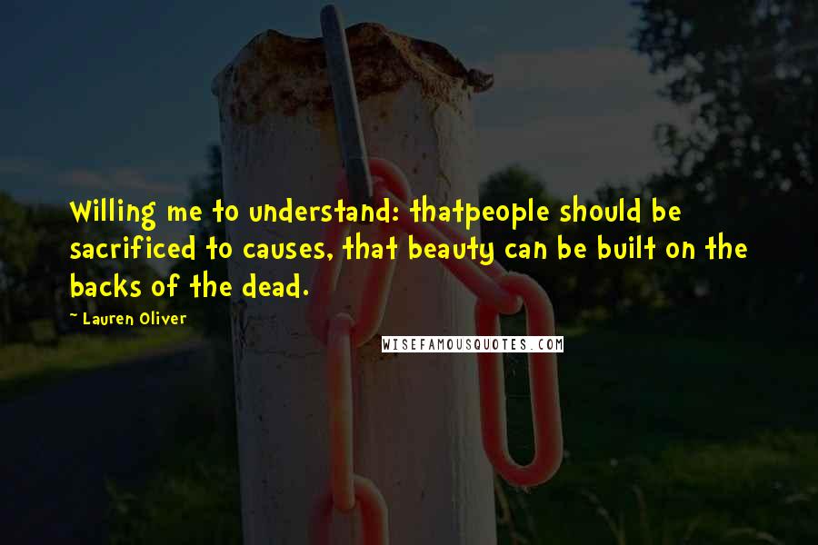 Lauren Oliver Quotes: Willing me to understand: thatpeople should be sacrificed to causes, that beauty can be built on the backs of the dead.