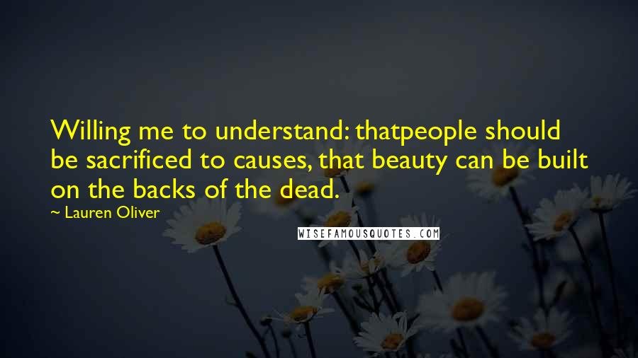 Lauren Oliver Quotes: Willing me to understand: thatpeople should be sacrificed to causes, that beauty can be built on the backs of the dead.