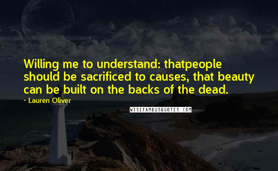 Lauren Oliver Quotes: Willing me to understand: thatpeople should be sacrificed to causes, that beauty can be built on the backs of the dead.