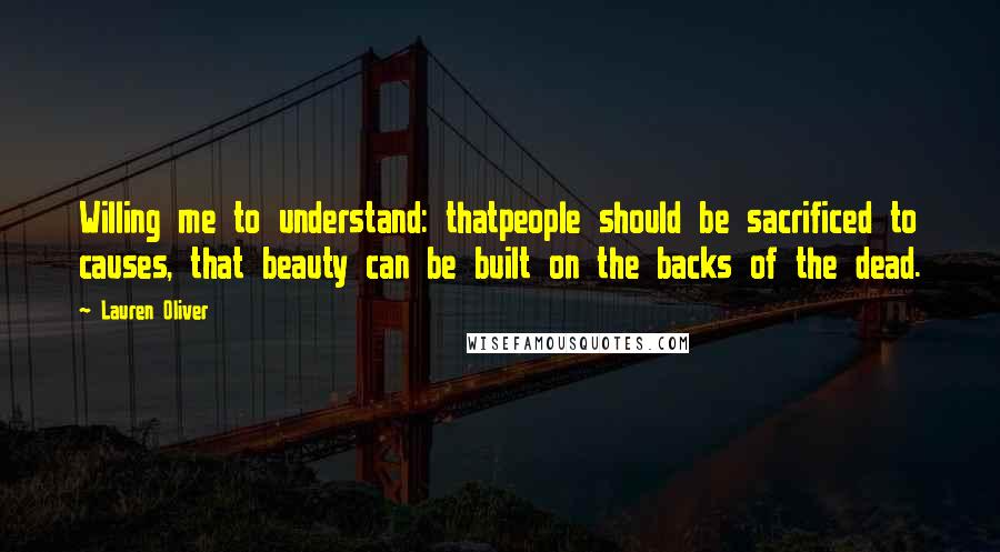 Lauren Oliver Quotes: Willing me to understand: thatpeople should be sacrificed to causes, that beauty can be built on the backs of the dead.