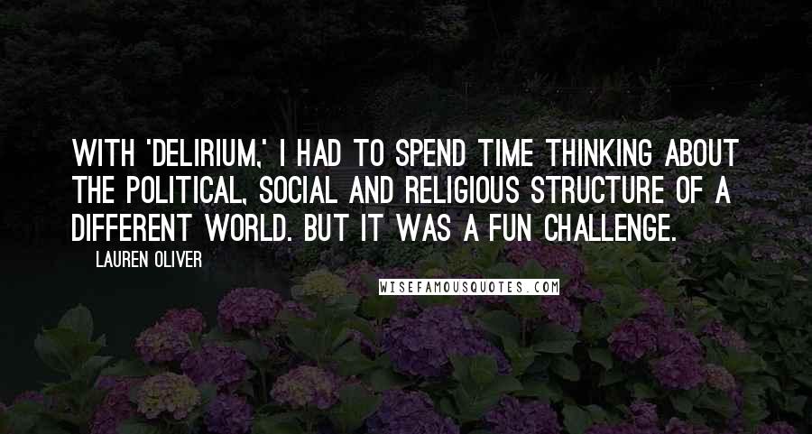 Lauren Oliver Quotes: With 'Delirium,' I had to spend time thinking about the political, social and religious structure of a different world. But it was a fun challenge.