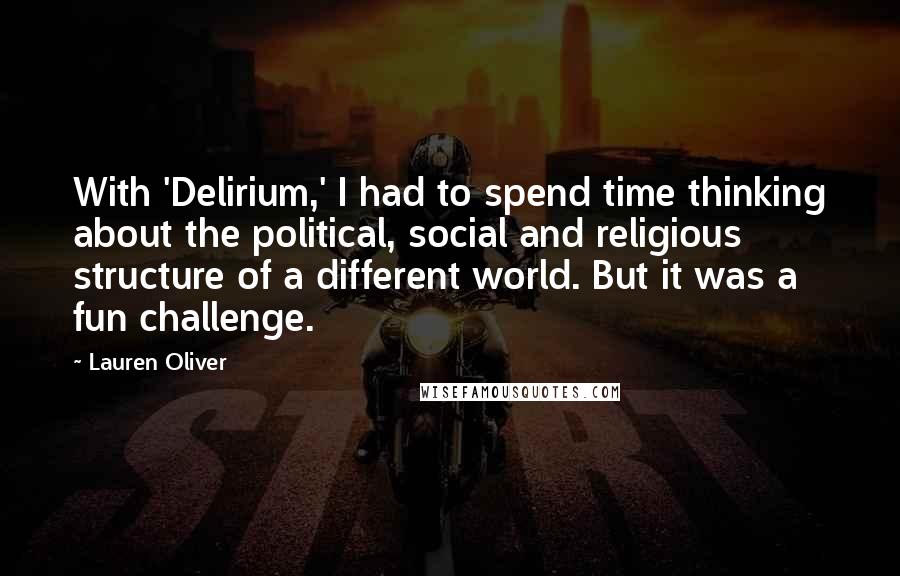 Lauren Oliver Quotes: With 'Delirium,' I had to spend time thinking about the political, social and religious structure of a different world. But it was a fun challenge.