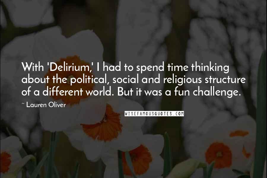 Lauren Oliver Quotes: With 'Delirium,' I had to spend time thinking about the political, social and religious structure of a different world. But it was a fun challenge.