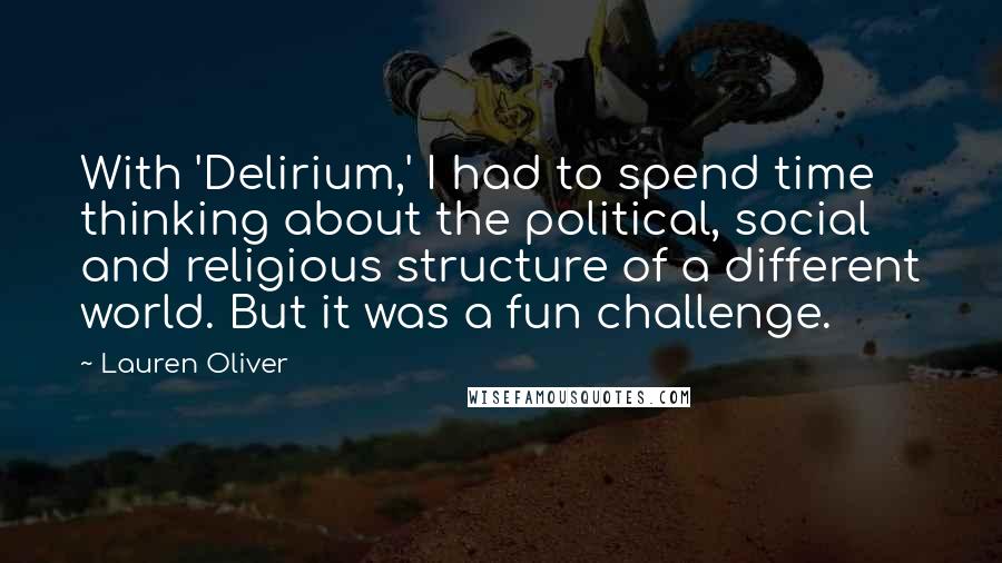 Lauren Oliver Quotes: With 'Delirium,' I had to spend time thinking about the political, social and religious structure of a different world. But it was a fun challenge.