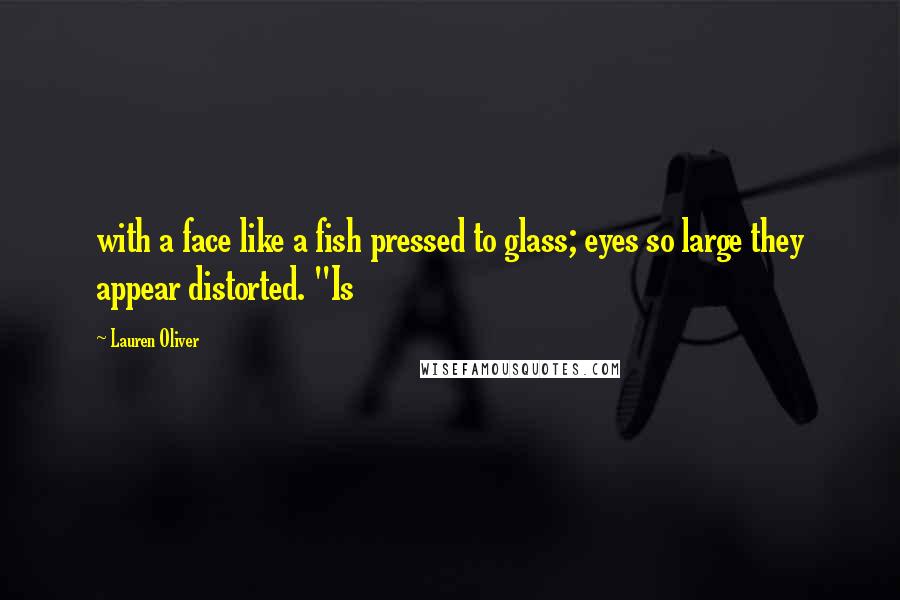 Lauren Oliver Quotes: with a face like a fish pressed to glass; eyes so large they appear distorted. "Is