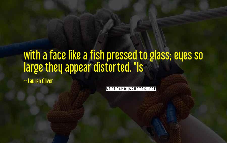 Lauren Oliver Quotes: with a face like a fish pressed to glass; eyes so large they appear distorted. "Is