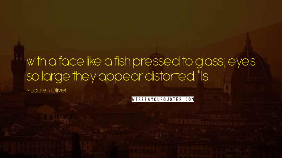 Lauren Oliver Quotes: with a face like a fish pressed to glass; eyes so large they appear distorted. "Is
