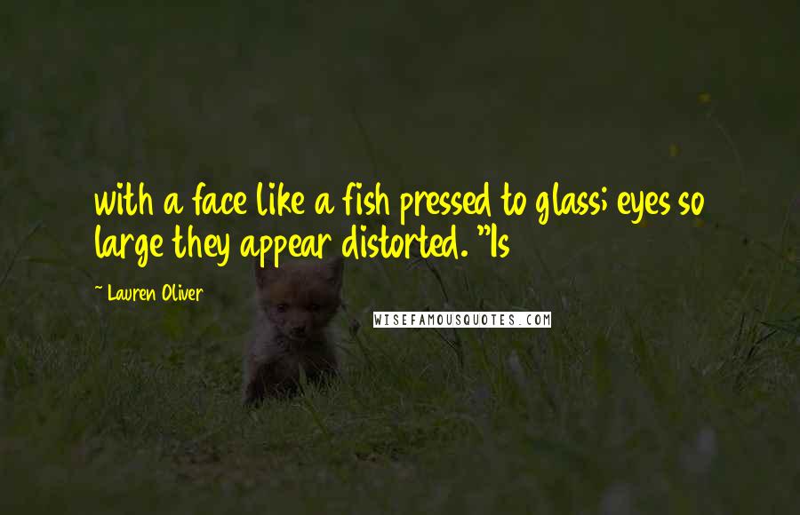 Lauren Oliver Quotes: with a face like a fish pressed to glass; eyes so large they appear distorted. "Is