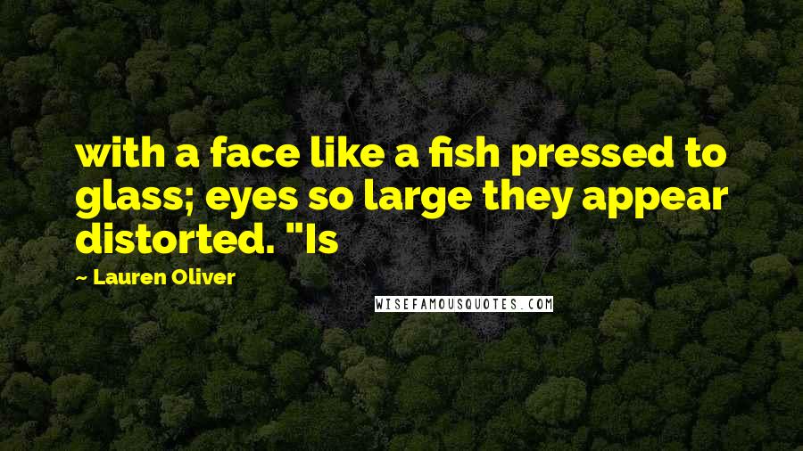 Lauren Oliver Quotes: with a face like a fish pressed to glass; eyes so large they appear distorted. "Is