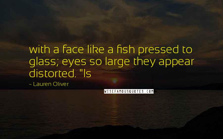 Lauren Oliver Quotes: with a face like a fish pressed to glass; eyes so large they appear distorted. "Is
