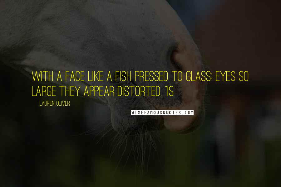 Lauren Oliver Quotes: with a face like a fish pressed to glass; eyes so large they appear distorted. "Is