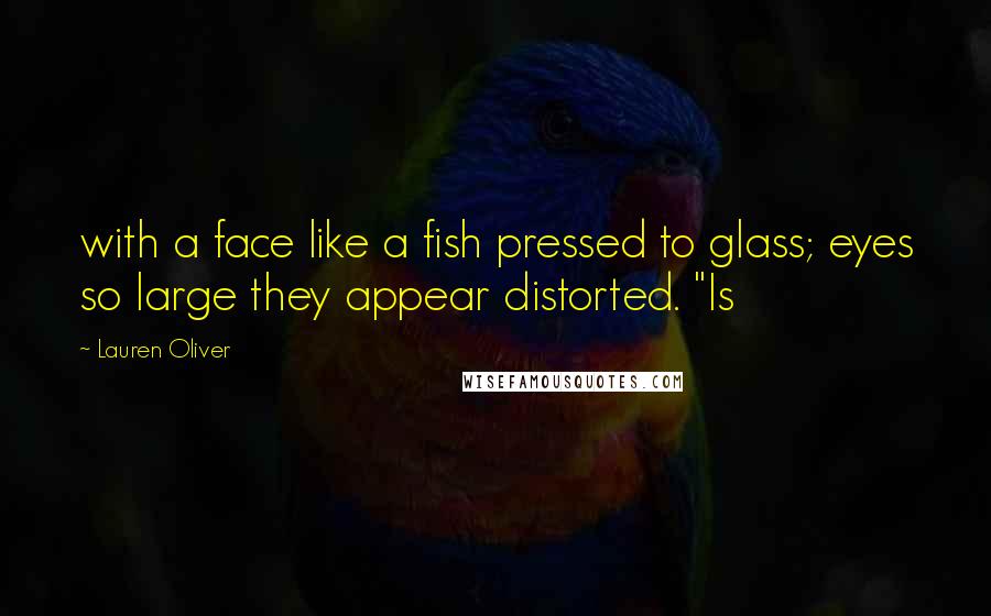 Lauren Oliver Quotes: with a face like a fish pressed to glass; eyes so large they appear distorted. "Is