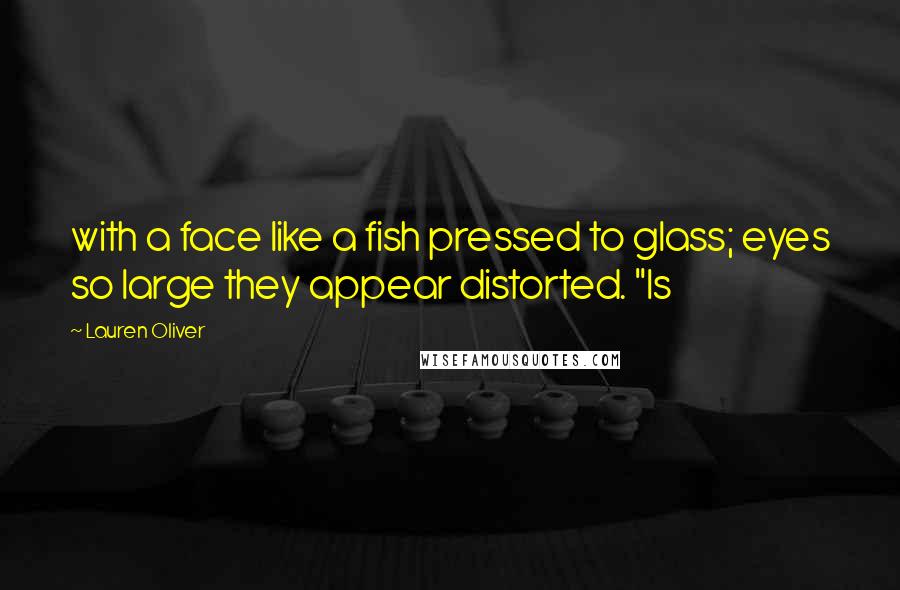 Lauren Oliver Quotes: with a face like a fish pressed to glass; eyes so large they appear distorted. "Is