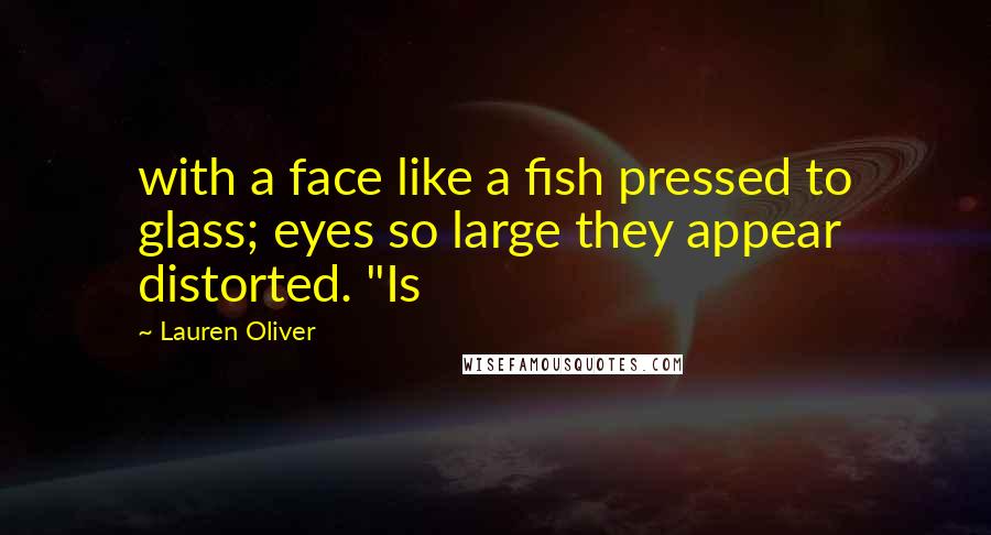 Lauren Oliver Quotes: with a face like a fish pressed to glass; eyes so large they appear distorted. "Is