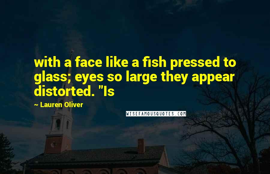 Lauren Oliver Quotes: with a face like a fish pressed to glass; eyes so large they appear distorted. "Is