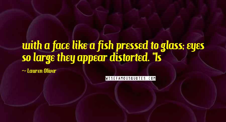 Lauren Oliver Quotes: with a face like a fish pressed to glass; eyes so large they appear distorted. "Is