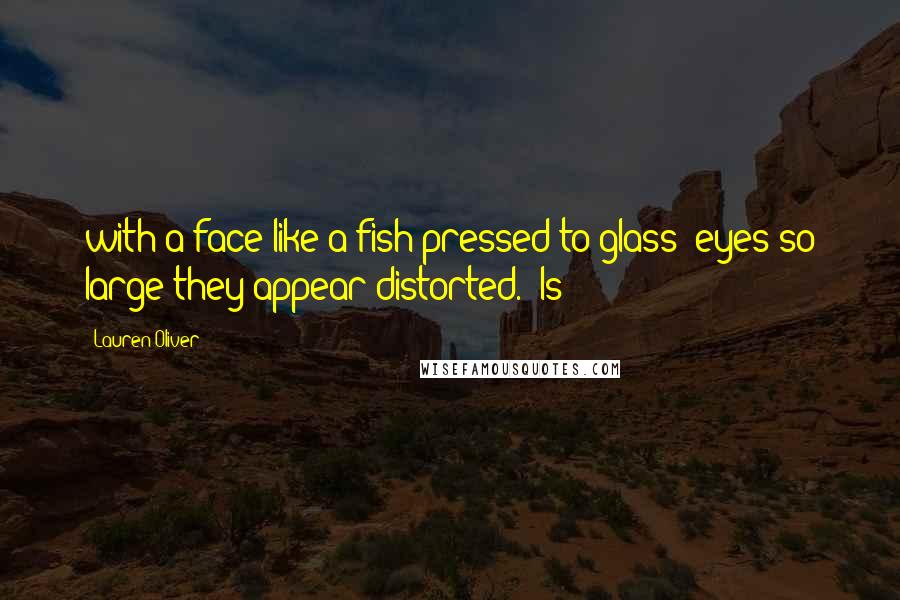 Lauren Oliver Quotes: with a face like a fish pressed to glass; eyes so large they appear distorted. "Is