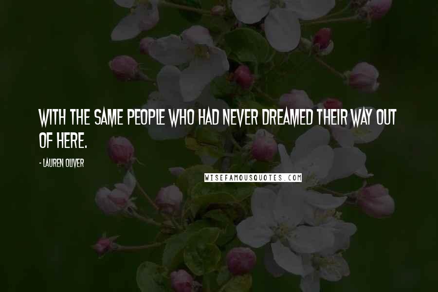 Lauren Oliver Quotes: With the same people who had never dreamed their way out of here.