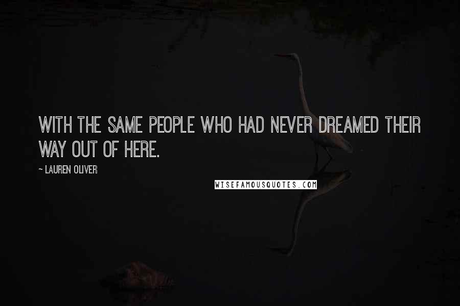 Lauren Oliver Quotes: With the same people who had never dreamed their way out of here.