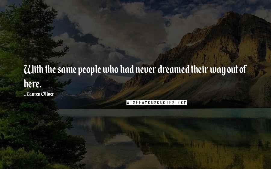 Lauren Oliver Quotes: With the same people who had never dreamed their way out of here.