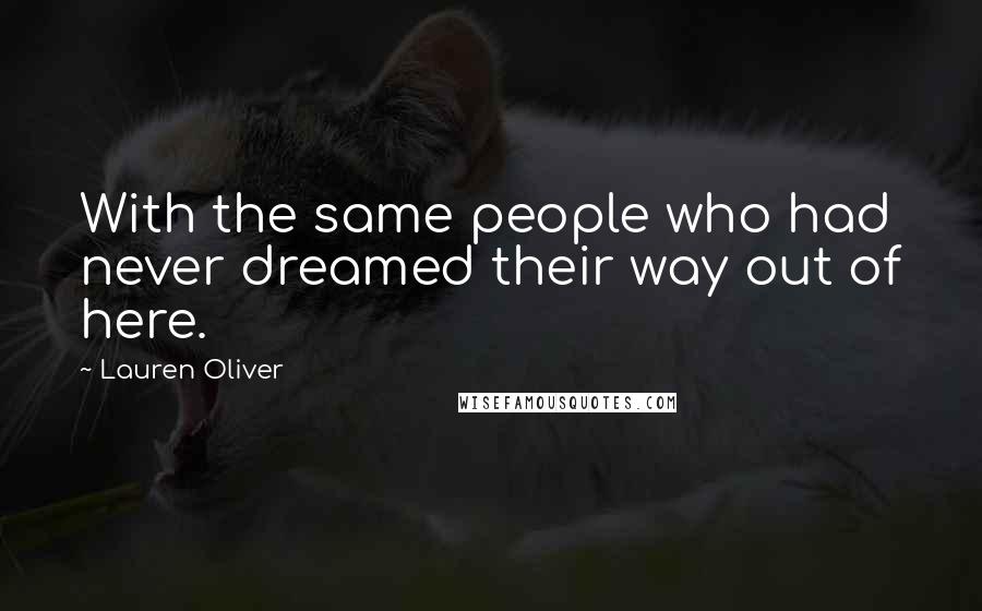 Lauren Oliver Quotes: With the same people who had never dreamed their way out of here.