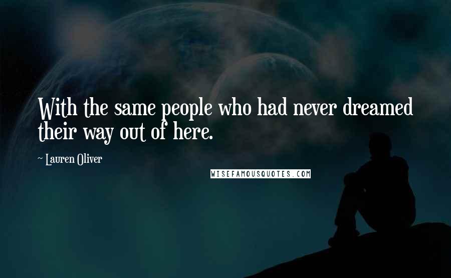 Lauren Oliver Quotes: With the same people who had never dreamed their way out of here.