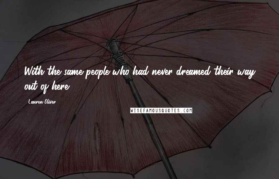 Lauren Oliver Quotes: With the same people who had never dreamed their way out of here.