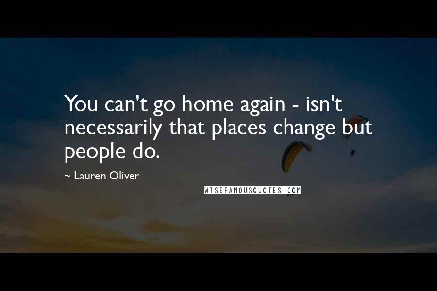 Lauren Oliver Quotes: You can't go home again - isn't necessarily that places change but people do.