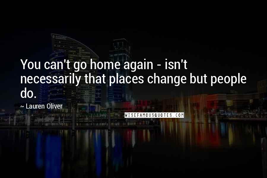 Lauren Oliver Quotes: You can't go home again - isn't necessarily that places change but people do.