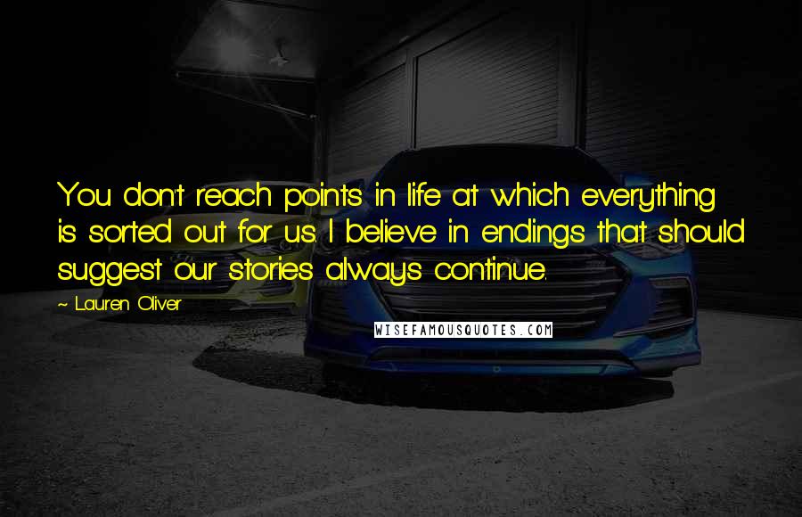 Lauren Oliver Quotes: You don't reach points in life at which everything is sorted out for us. I believe in endings that should suggest our stories always continue.