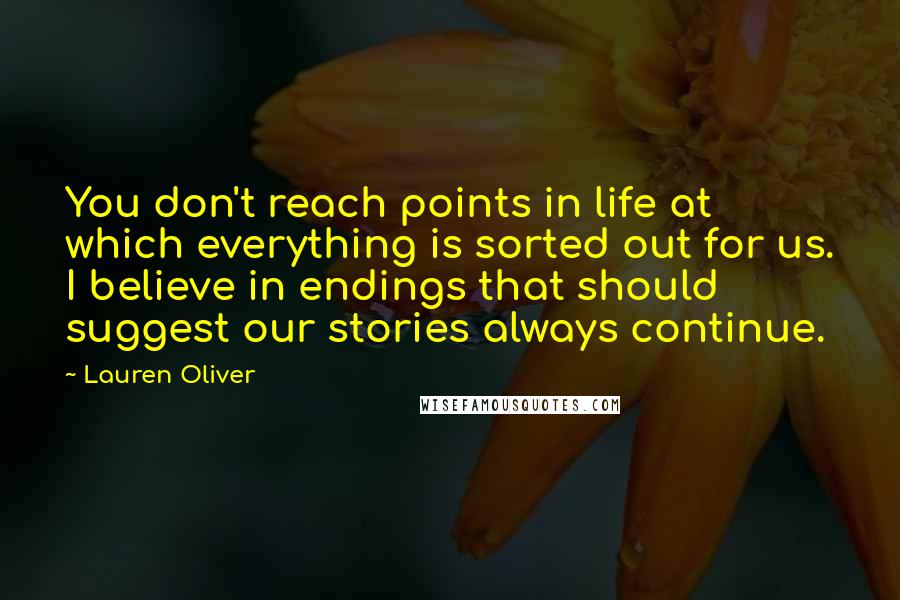 Lauren Oliver Quotes: You don't reach points in life at which everything is sorted out for us. I believe in endings that should suggest our stories always continue.