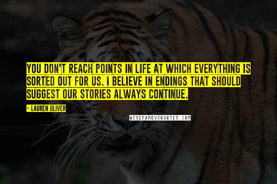Lauren Oliver Quotes: You don't reach points in life at which everything is sorted out for us. I believe in endings that should suggest our stories always continue.