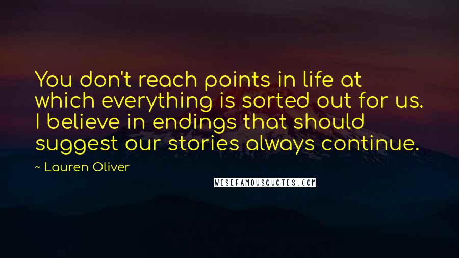 Lauren Oliver Quotes: You don't reach points in life at which everything is sorted out for us. I believe in endings that should suggest our stories always continue.
