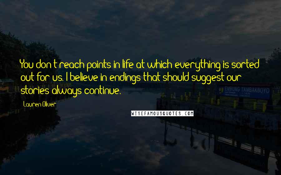 Lauren Oliver Quotes: You don't reach points in life at which everything is sorted out for us. I believe in endings that should suggest our stories always continue.