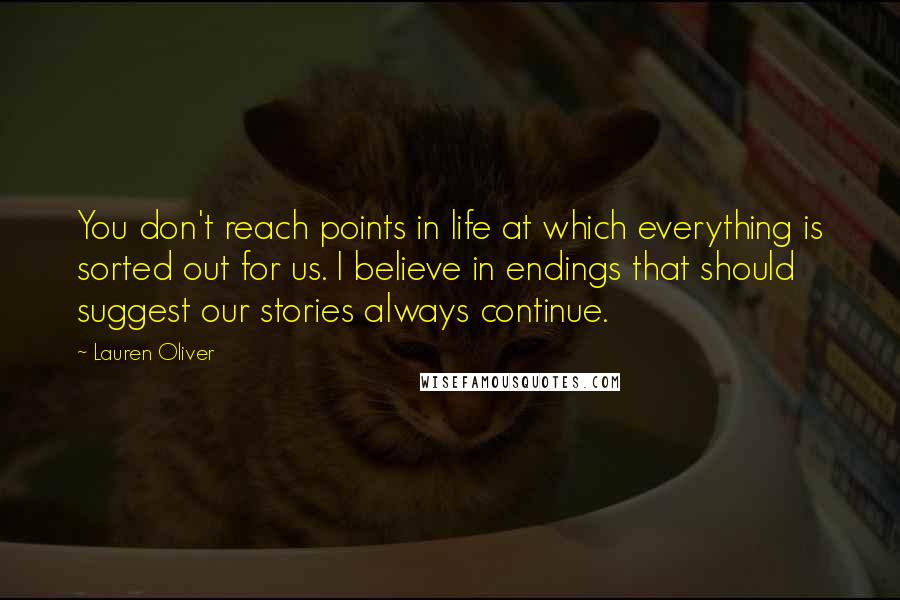 Lauren Oliver Quotes: You don't reach points in life at which everything is sorted out for us. I believe in endings that should suggest our stories always continue.