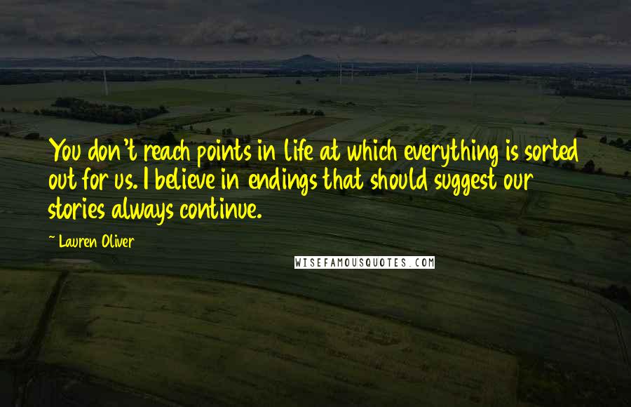 Lauren Oliver Quotes: You don't reach points in life at which everything is sorted out for us. I believe in endings that should suggest our stories always continue.