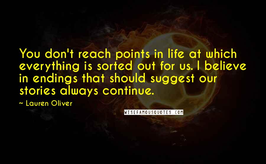 Lauren Oliver Quotes: You don't reach points in life at which everything is sorted out for us. I believe in endings that should suggest our stories always continue.